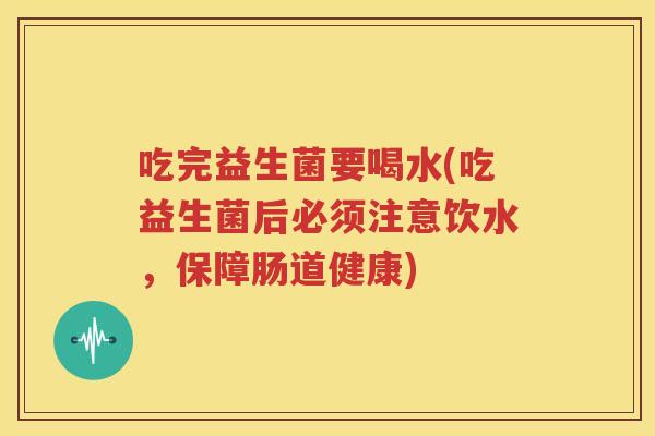 吃完益生菌要喝水(吃益生菌后必须注意饮水，保障肠道健康)