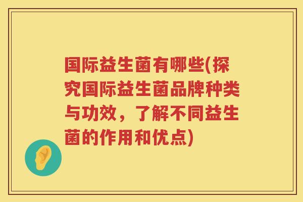 国际益生菌有哪些(探究国际益生菌品牌种类与功效，了解不同益生菌的作用和优点)