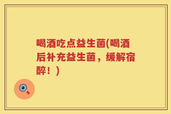 喝酒吃点益生菌(喝酒后补充益生菌，缓解宿醉！)