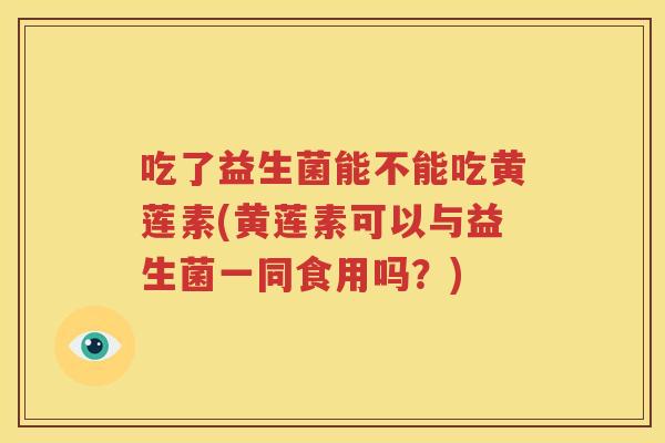 吃了益生菌能不能吃黄莲素(黄莲素可以与益生菌一同食用吗？)