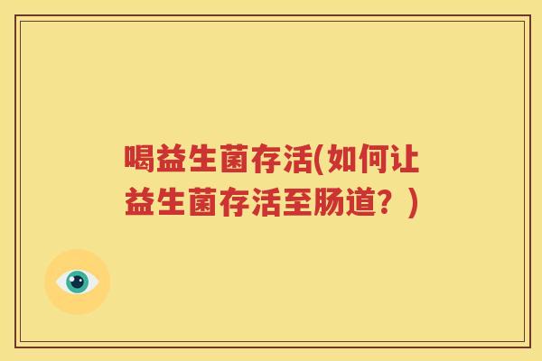 喝益生菌存活(如何让益生菌存活至肠道？)