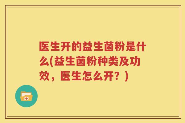 医生开的益生菌粉是什么(益生菌粉种类及功效，医生怎么开？)