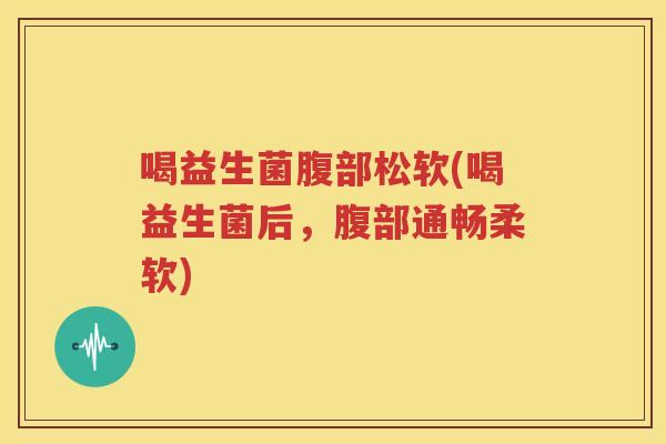 喝益生菌腹部松软(喝益生菌后，腹部通畅柔软)