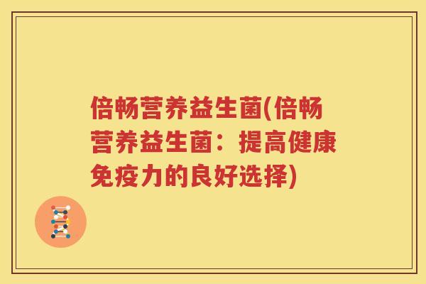 倍畅营养益生菌(倍畅营养益生菌：提高健康免疫力的良好选择)