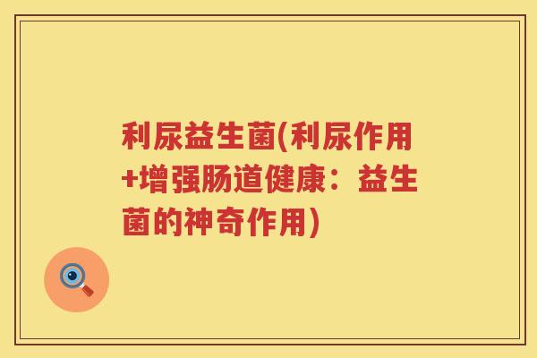 利尿益生菌(利尿作用+增强肠道健康：益生菌的神奇作用)