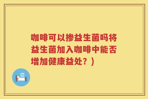 咖啡可以掺益生菌吗将益生菌加入咖啡中能否增加健康益处？)