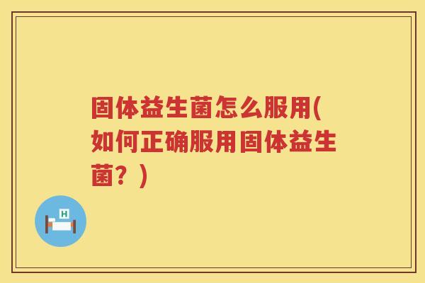 固体益生菌怎么服用(如何正确服用固体益生菌？)