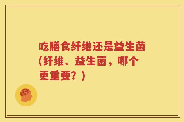吃膳食纤维还是益生菌(纤维、益生菌，哪个更重要？)