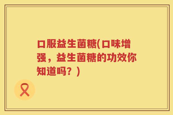 口服益生菌糖(口味增强，益生菌糖的功效你知道吗？)