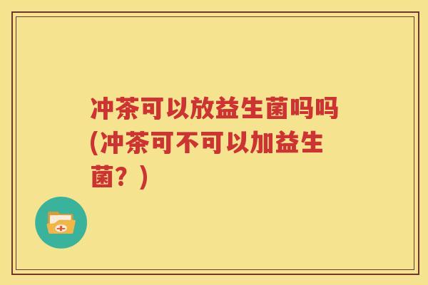 冲茶可以放益生菌吗吗(冲茶可不可以加益生菌？)