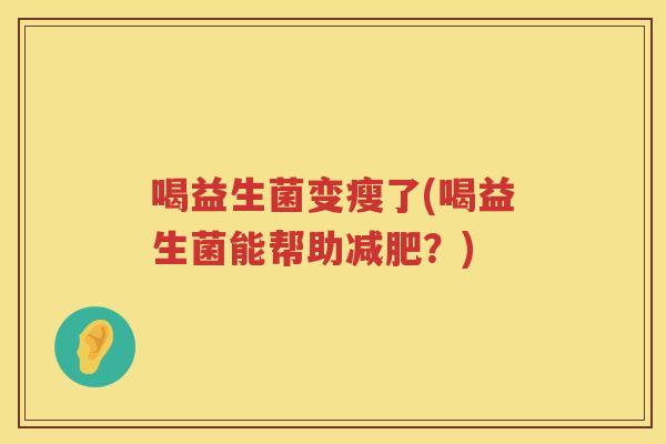 喝益生菌变瘦了(喝益生菌能帮助减肥？)