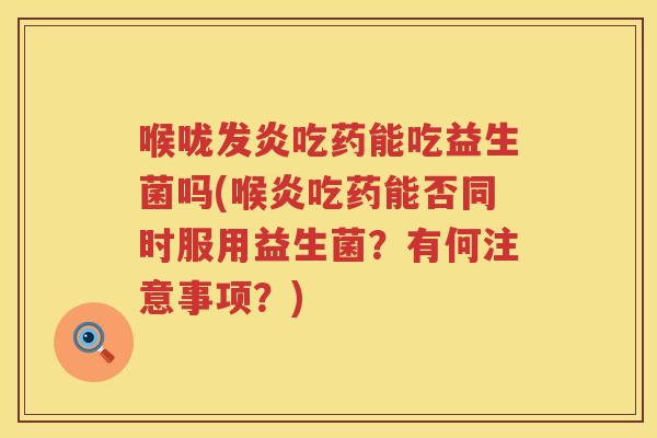 喉咙发炎吃药能吃益生菌吗(喉炎吃药能否同时服用益生菌？有何注意事项？)