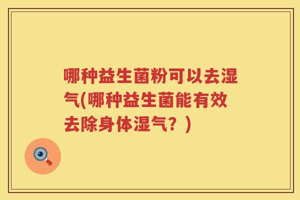 哪种益生菌粉可以去湿气(哪种益生菌能有效去除身体湿气？)