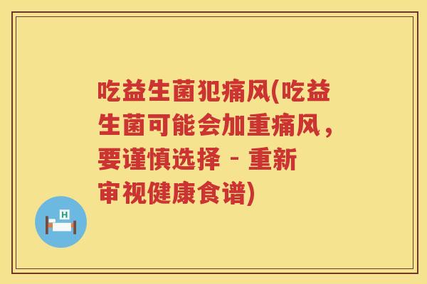 吃益生菌犯痛风(吃益生菌可能会加重痛风，要谨慎选择 - 重新审视健康食谱)