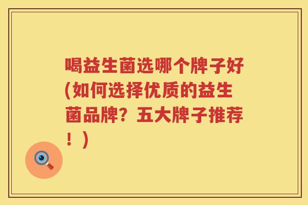 喝益生菌选哪个牌子好(如何选择优质的益生菌品牌？五大牌子推荐！)