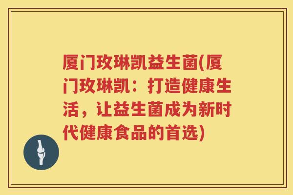 厦门玫琳凯益生菌(厦门玫琳凯：打造健康生活，让益生菌成为新时代健康食品的首选)