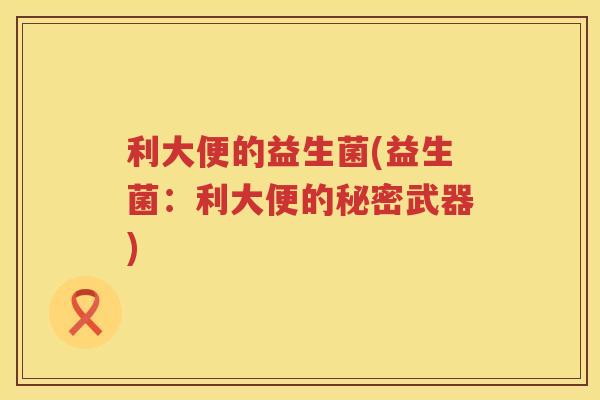 利大便的益生菌(益生菌：利大便的秘密武器)