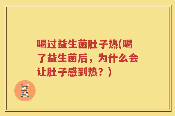 喝过益生菌肚子热(喝了益生菌后，为什么会让肚子感到热？)