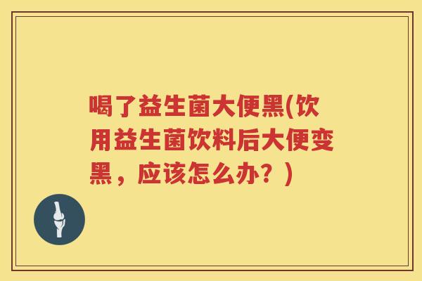 喝了益生菌大便黑(饮用益生菌饮料后大便变黑，应该怎么办？)