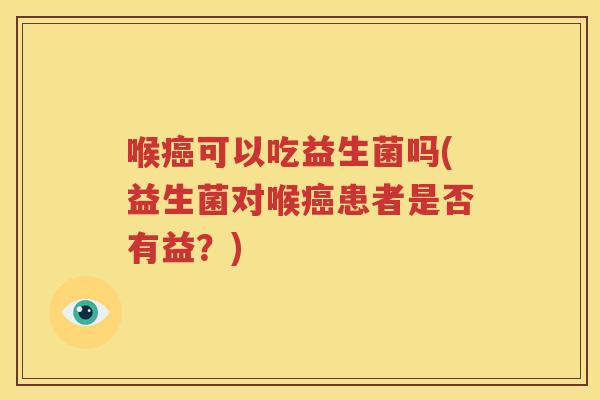 喉癌可以吃益生菌吗(益生菌对喉癌患者是否有益？)