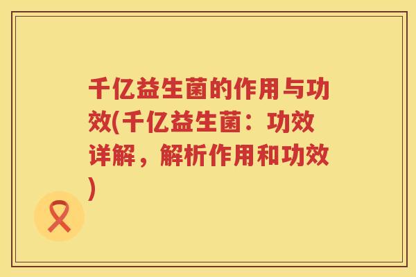 千亿益生菌的作用与功效(千亿益生菌：功效详解，解析作用和功效)