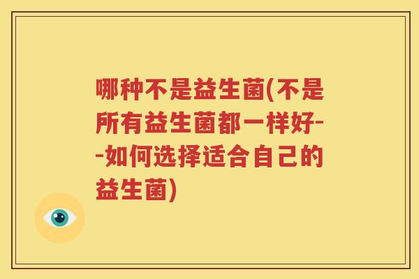 哪种不是益生菌(不是所有益生菌都一样好--如何选择适合自己的益生菌)
