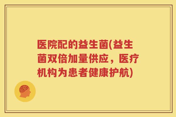医院配的益生菌(益生菌双倍加量供应，医疗机构为患者健康护航)