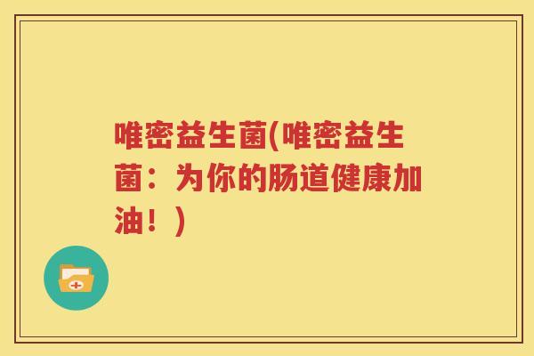 唯密益生菌(唯密益生菌：为你的肠道健康加油！)
