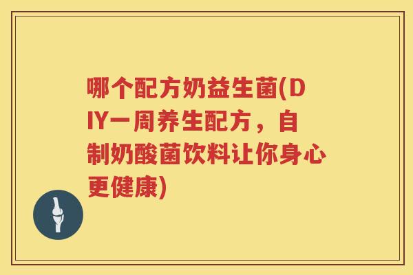 哪个配方奶益生菌(DIY一周养生配方，自制奶酸菌饮料让你身心更健康)