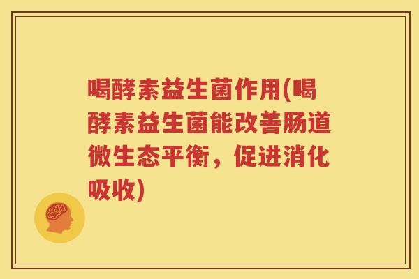 喝酵素益生菌作用(喝酵素益生菌能改善肠道微生态平衡，促进消化吸收)