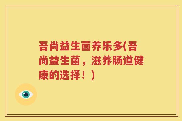 吾尚益生菌养乐多(吾尚益生菌，滋养肠道健康的选择！)
