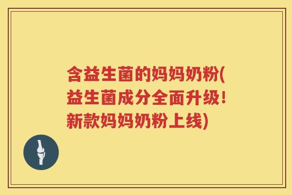 含益生菌的妈妈奶粉(益生菌成分全面升级！新款妈妈奶粉上线)