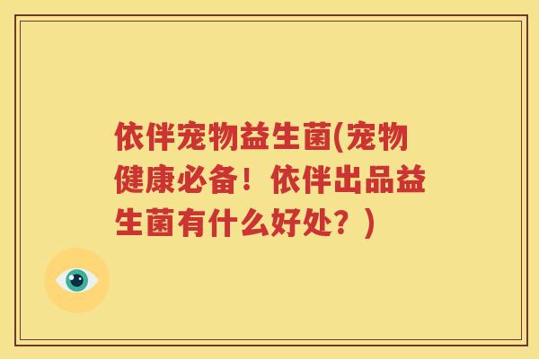 依伴宠物益生菌(宠物健康必备！依伴出品益生菌有什么好处？)