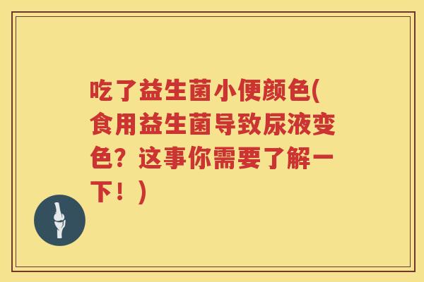 吃了益生菌小便颜色(食用益生菌导致尿液变色？这事你需要了解一下！)