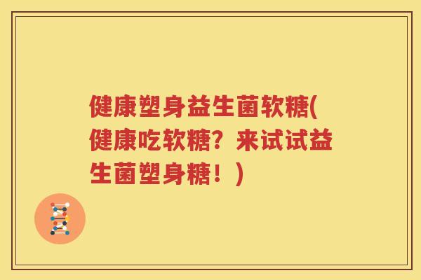 健康塑身益生菌软糖(健康吃软糖？来试试益生菌塑身糖！)