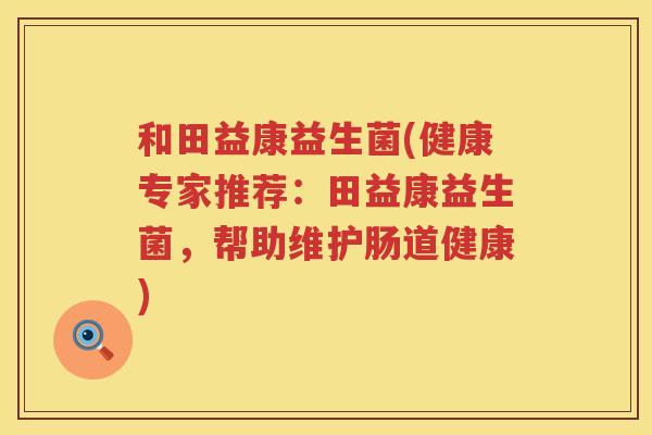 和田益康益生菌(健康专家推荐：田益康益生菌，帮助维护肠道健康)