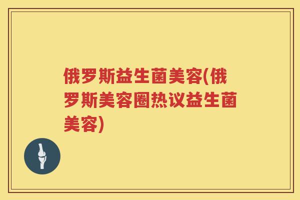俄罗斯益生菌美容(俄罗斯美容圈热议益生菌美容)