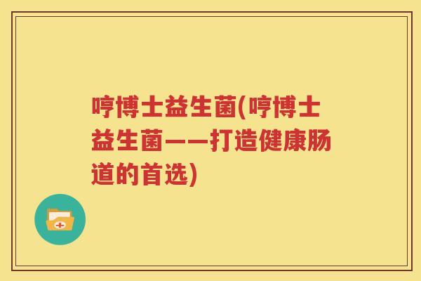 哼博士益生菌(哼博士益生菌——打造健康肠道的首选)