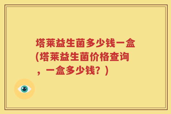 塔莱益生菌多少钱一盒(塔莱益生菌价格查询，一盒多少钱？)
