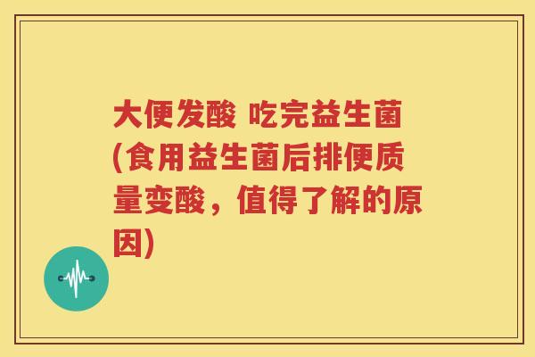 大便发酸 吃完益生菌(食用益生菌后排便质量变酸，值得了解的原因)