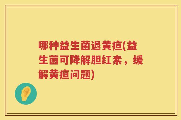 哪种益生菌退黄疸(益生菌可降解胆红素，缓解黄疸问题)