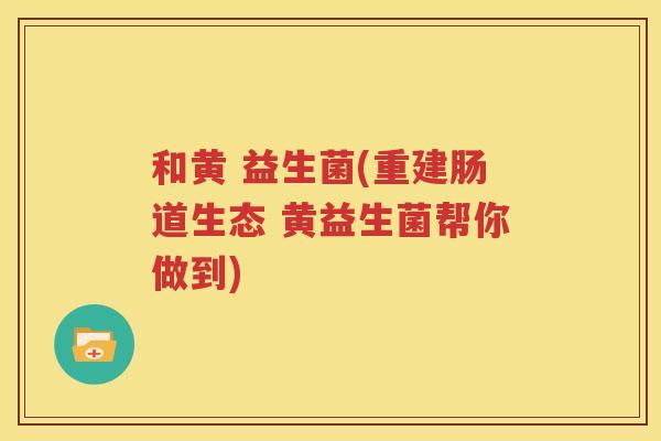 和黄 益生菌(重建肠道生态 黄益生菌帮你做到)