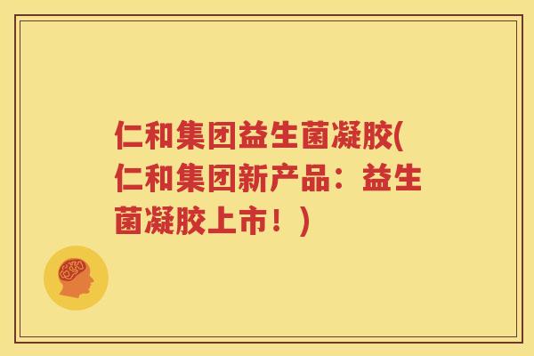仁和集团益生菌凝胶(仁和集团新产品：益生菌凝胶上市！)