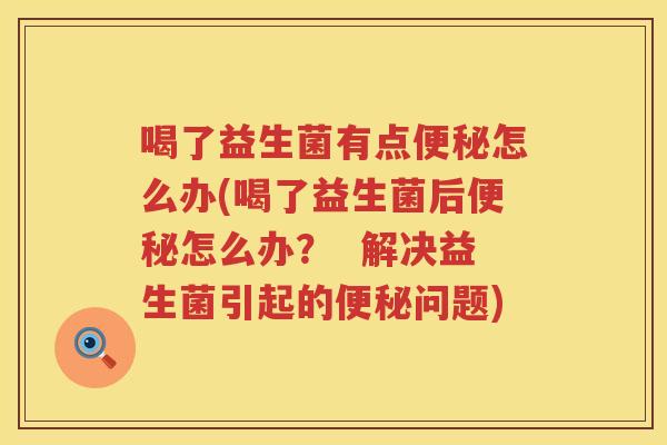 喝了益生菌有点便秘怎么办(喝了益生菌后便秘怎么办？  解决益生菌引起的便秘问题)