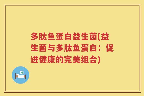 多肽鱼蛋白益生菌(益生菌与多肽鱼蛋白：促进健康的完美组合)