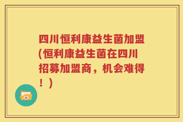 四川恒利康益生菌加盟(恒利康益生菌在四川招募加盟商，机会难得！)