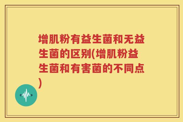 增肌粉有益生菌和无益生菌的区别(增肌粉益生菌和有害菌的不同点)