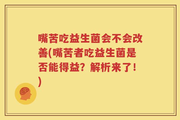 嘴苦吃益生菌会不会改善(嘴苦者吃益生菌是否能得益？解析来了！)