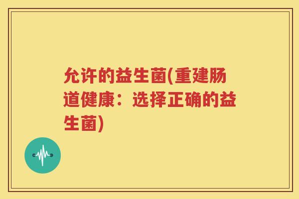 允许的益生菌(重建肠道健康：选择正确的益生菌)