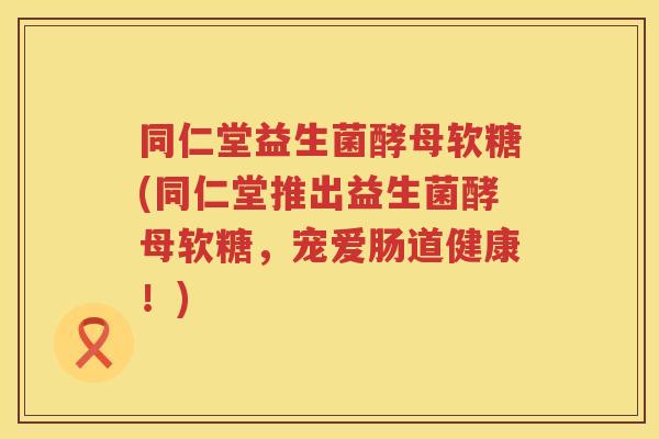 同仁堂益生菌酵母软糖(同仁堂推出益生菌酵母软糖，宠爱肠道健康！)